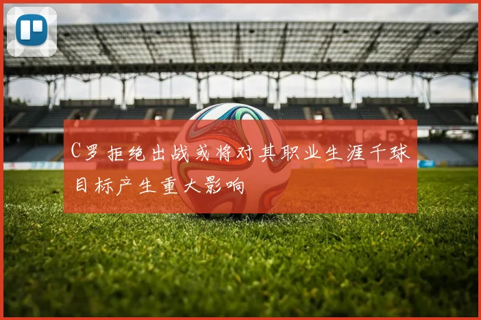 C罗拒绝出战或将对其职业生涯千球目标产生重大影响