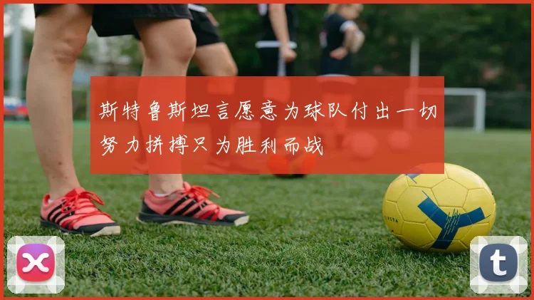 斯特鲁斯坦言愿意为球队付出一切努力拼搏只为胜利而战