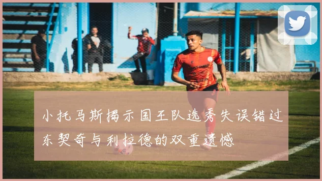 小托马斯揭示国王队选秀失误错过东契奇与利拉德的双重遗憾