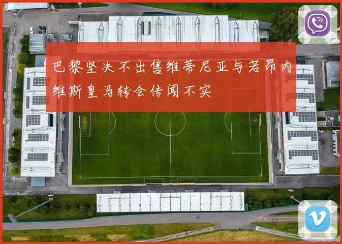 巴黎坚决不出售维蒂尼亚与若昂内维斯皇马转会传闻不实