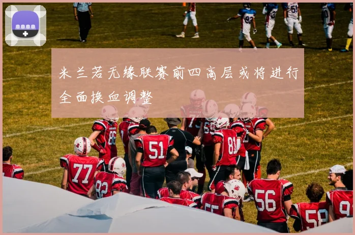 米兰若无缘联赛前四高层或将进行全面换血调整