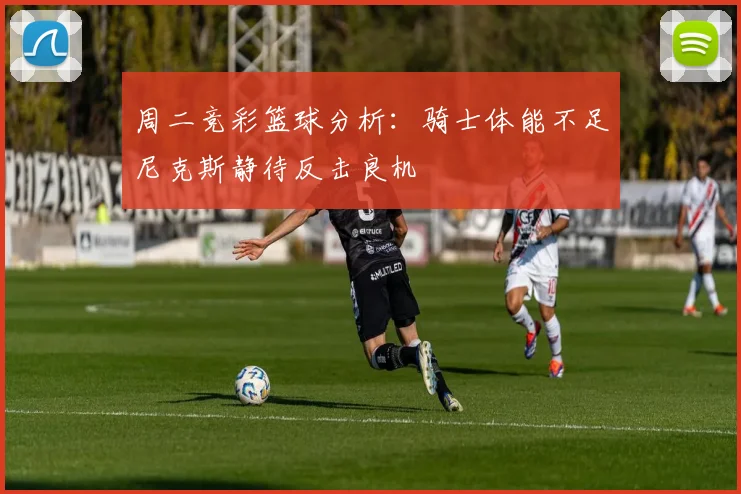 周二竞彩篮球分析：骑士体能不足尼克斯静待反击良机