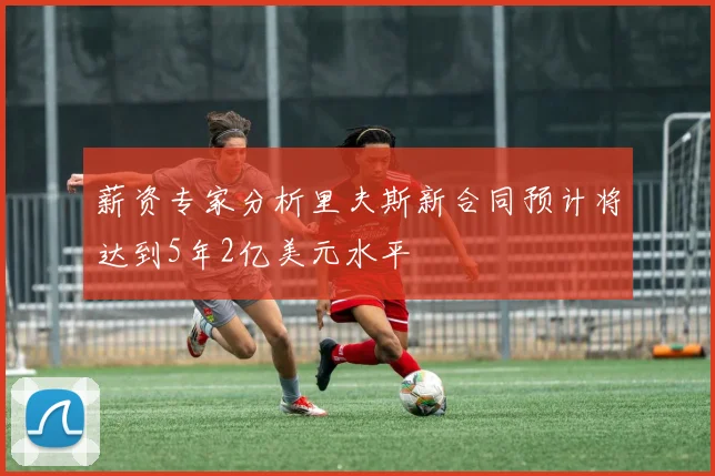 薪资专家分析里夫斯新合同预计将达到5年2亿美元水平