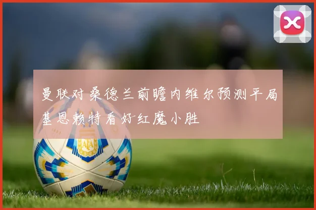 曼联对桑德兰前瞻内维尔预测平局基恩赖特看好红魔小胜
