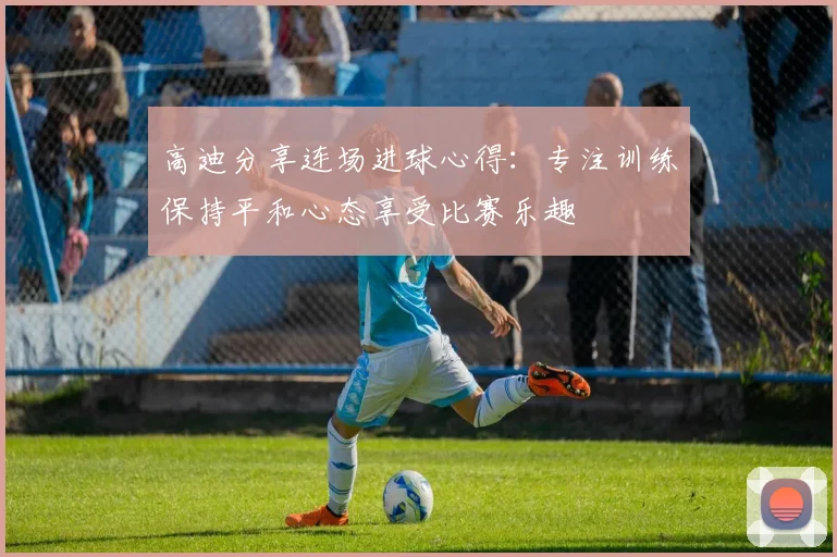 高迪分享连场进球心得：专注训练保持平和心态享受比赛乐趣
