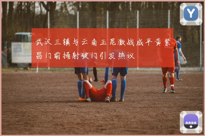 武汉三镇与云南玉昆激战成平黄紫昌门前捅射破门引发热议
