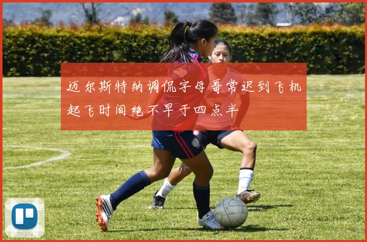 迈尔斯特纳调侃字母哥常迟到飞机起飞时间绝不早于四点半