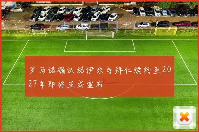 罗马诺确认诺伊尔与拜仁续约至2027年即将正式宣布