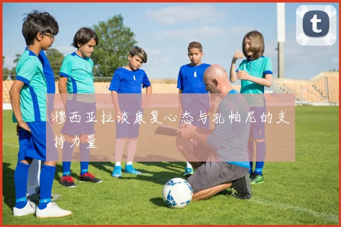 穆西亚拉谈康复心态与孔帕尼的支持力量