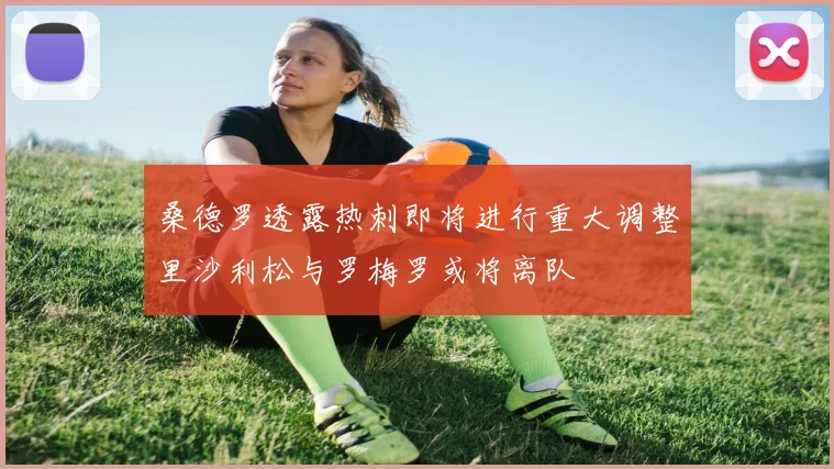 桑德罗透露热刺即将进行重大调整里沙利松与罗梅罗或将离队