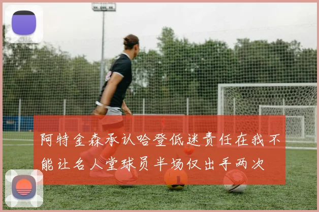阿特金森承认哈登低迷责任在我不能让名人堂球员半场仅出手两次