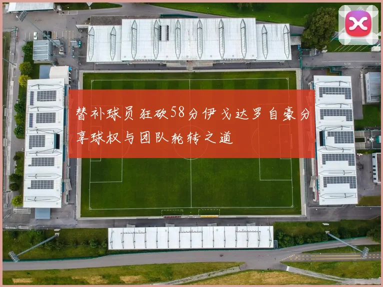 替补球员狂砍58分伊戈达罗自豪分享球权与团队轮转之道